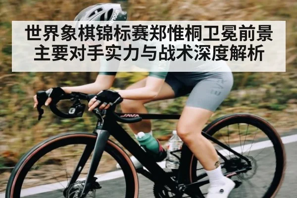 世界象棋锦标赛郑惟桐卫冕前景主要对手实力与战术深度解析 | www.stake.com